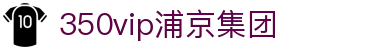 中国·350vip浦京集团(股份)有限公司-Official website